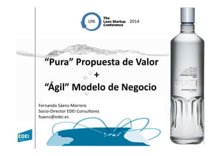 “Pura” Propuesta de Valor
+
LPA 2014
+
“Ágil” Modelo de Negocio
Fernando Sáenz-Marrero
Socio-Director EDEI Consultores
fsaenz@edei.es
 