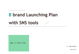 B brand Launching Plan
with SNS tools



UX1 소수 정예 프로젝트

                         Team   J&J sistaz
                                 Jolly & Jenn
 