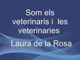 Som els veterinaris i  les veterinaries   Laura de la Rosa 