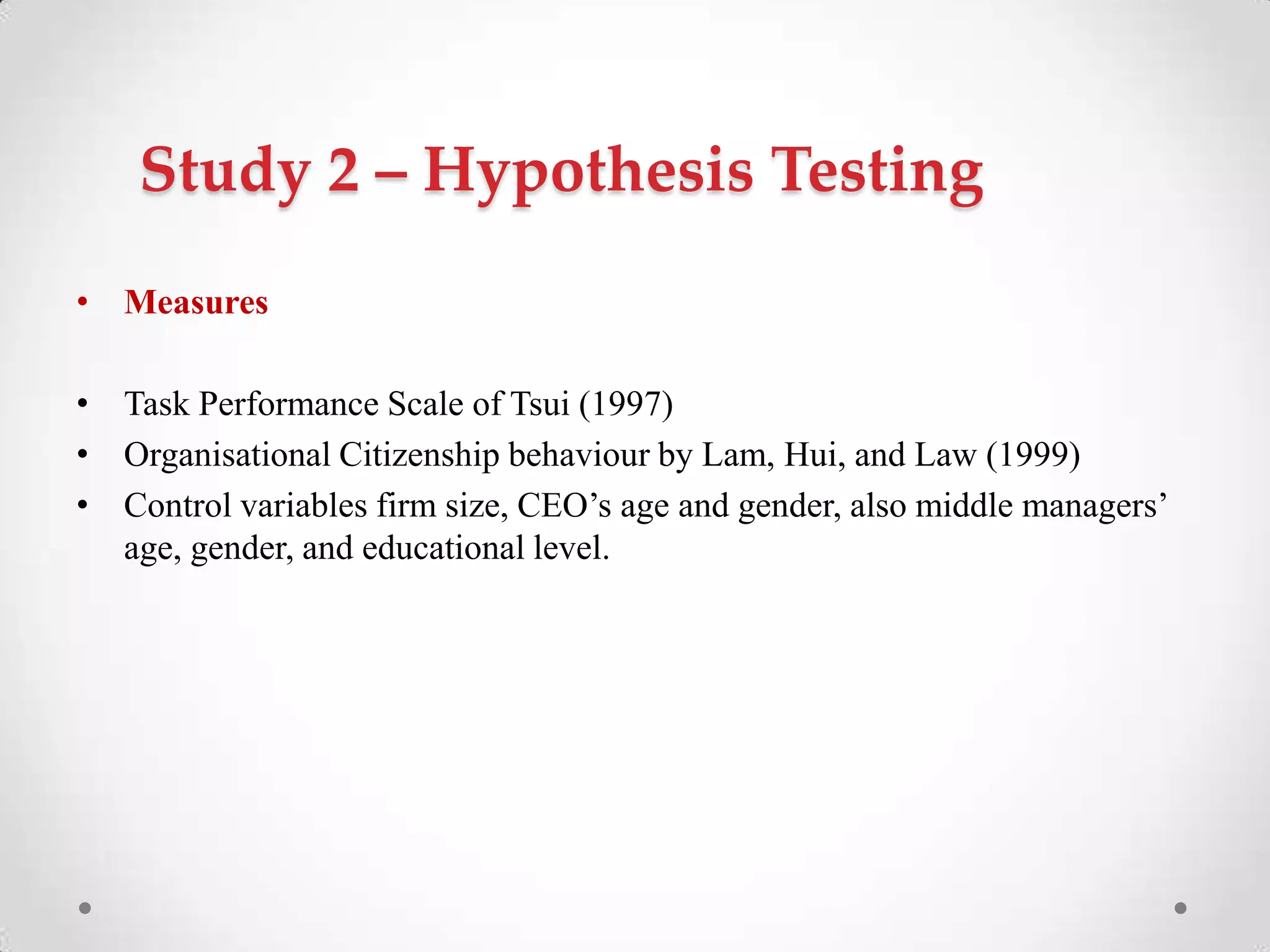 Study 2 – Hypothesis Testing
• Measures
• Task Performance Scale of Tsui (1997)
• Organisational Citizenship behaviour by Lam, Hui, and Law (1999)
• Control variables firm size, CEO‘s age and gender, also middle managers‘
age, gender, and educational level.
 