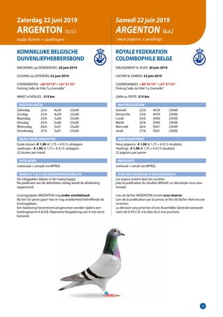 23
KONINKLIJKE BELGISCHE
DUIVENLIEFHEBBERSBOND
INKORVING op DONDERDAG 20 juni 2019
LOSSING op ZATERDAG 22 juni 2019
COORDINATEN +46°35’19”/ +01°31’35”
Parking Salle de Fête“La Grenaille”
WINST of VERLIES 	 515 km
NEUTRALISATIE
Zaterdag	   22/6	 4u59	 23u00
Zondag	   23/6	 4u59	 23u00
Maandag	   24/6	 5u00	23u00
Dinsdag	   25/6	 5u00	23u00
Woensdag	   26/6	 5u01	23u00
Donderdag	   27/6	 5u01	23u00
INLEG VOOR ONKOSTEN
Oude duiven: € 1,90 (€ 1,75 + € 0,15 uitslagen)
Jaarlingen : € 1,90 (€ 1,75 + € 0,15 uitslagen)	
22 duiven per mand
UITSLAGEN
(nationaal + zonaal) via WPROL
BERICHT T.A.V. DE INKORVINGSBURELEN
De inleggelden blijven in de maatschappij.
Na publicatie van de definitieve uitslag wordt de afrekening
­opgestuurd. 	
Lossingsplaats ARGENTON nog onder voorbehoud :
Bij het“ter perse gaan”was er nog onzekerheid betreffende de
lossingsplaats.
Een beslissing hieromtrent zal genomen worden tijdens een
buitengewone K.B.D.B.-Algemene Vergadering van 6 mei eerst-
komend.
ROYALE FEDERATION
COLOMBOPHILE BELGE
ENLOGEMENT le JEUDI 20 juin 2019
LACHER le SAMEDI 22 juin 2019
COORDONNEES +46°35’19”/ +01°31’35”
Parking Salle de Fête“La Grenaille”
GAIN ou PERTE 515 km
NEUTRALISATION
Samedi	   22/6	 4h59	 23h00
Dimanche	   23/6	 4h59	 23h00
Lundi	   24/6	 5h00	23h00
Mardi	   25/6	 5h00	23h00
Mercredi	   26/6	 5h01	23h00
Jeudi	   27/6	 5h01	23h00
MISE POUR FRAIS
Vieux pigeons : € 1,90 (€ 1,75 + € 0,15 résultats)
Yearlings : € 1,90 (€ 1,75 + € 0,15 résultats)
22 pigeons par panier
RESULTATS
(national + zonal) via WPROL
AVIS AUX BUREAUX D’ENLOGEMENTS
Les enjeux restent dans les sociétés.
près la publication du résultat définitif, un décompte vous sera
envoyé.
Lieu de lâcher ARGENTON encore sous réserve :
Lors de la publication par la presse, le lieu de lâcher était encore
incertain.
La décision sera prise lors d’une Assemblée Générale extraordi-
naire de la R.F.C.B. à la date du 6 mai prochain.
Zaterdag 22 juni 2019
ARGENTON  (o.v.)
oude duiven + jaarlingen
Samedi 22 juin 2019
ARGENTON (s.r.)
vieux pigeons + yearlings
 