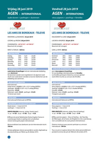 24
LES AMIS DE BORDEAUX -TELEVIE
INKORVING op MAANDAG 24 juni 2019
LOSSING op VRIJDAG 28 juni 2019
COORDINATEN +43°53’18”/ +01°00’23”
Beaumont de Lomagne
WINST of VERLIES 	 820 km
NEUTRALISATIE
Vrijdag	   28/6	 5u01	 23u00
Zaterdag	   29/6	 5u02	 23u00
Zondag	   30/6	 5u03	 22u59
Maandag	   01/7	 5u03	22u59
Dinsdag	   02/7	 5u04	22u59
Woensdag	   03/7	 5u05	22u59
INTERNATIONALE EN NATIONALE VLUCHT
oude duiven  jaarlingen met een internationale dubbeling
voor duivinnen.
De duivinnen worden eerst ingetekend in de algemene wed-
vlucht voor oude duiven vooraleer ze kunnen deelnemen aan de
dubbeling voor duivinnen.	
INLEG VOOR ONKOSTEN
Internationaal : 			
Oude duiven : € 3,35 (€ 3,20 + € 0,15 uitslag WPROL)		
Jaarlingen : € 3,35 (€ 3,20 + € 0,15 uitslag WPROL)		
Duivinnen : € 0,25			
Nationaal : oude : € 0,25 - jaarlingen : € 0,25		
18 duiven per mand
UITSLAGEN
Internationaal  Nationaal via WPROL	
WAARBORG (internationaal  nationaal)
Oude duiven : 1 mieze tot € 50				
Jaarlingen : 1 mieze tot € 50				
GRATIS PRIJZEN (internat. uitslag Oude  Jaarl.)	
1e pr. = € 150 – 2e pr. = € 100 – 3e pr. = € 50		
€ 75 aan de eerste Nederlandse-Duitse-Engelse-Franse en	
Luxemburgse Oude en Jaarling (niet cumuleerbaar		
met de 3 eerste gratis prijzen internationaal).	
	
Minimumafstand voor deelname aan de internationale vlucht :
700 km	
					
Al deze geldprijzen dienen persoonlijk te worden afgehaald op
de prijsuitreiking van Télévie op 26 oktober 2019.
LES AMIS DE BORDEAUX -TELEVIE
ENLOGEMENT le LUNDI 24 juin 2019
LACHER le VENDREDI 28 juin 2019
COORDONNEES +43°53’18”/ +01°00’23”
Beaumont de Lomagne
GAIN ou PERTE 820 km
NEUTRALISATION
Vendredi	   28/6	 5h01	 23h00
Samedi	   29/6	 5h02	 23h00
Dimanche	   30/6	 5h03	 22h59
Lundi	   01/7	 5h03	22h59
Mardi	   02/7	 5h04	22h59
Mercredi	   03/7	 5h05	22h59
CONCOURS INTERNATIONAL ET NATIONAL
pour vieux pigeons  yearlings
Un seul doublage international pour les femelles.
Les femelles participant d’abord au concours général
avant d’être inscrites au concours des femelles.
MISE POUR FRAIS
International :
Vieux pigeons : € 3,35 (€ 3,20 + € 0,15 résultat WPROL)
Yearlings : € 3,35 (€ 3,20 + € 0,15 résultat WPROL)
Femelles : € 0,25
National : vieux : € 0,25 - yearlings : € 0,25
18 pigeons par panier
RESULTATS
International  National via WPROL
GARANTIES (international  national)
Vieux pigeons : 1 mise à € 50
Yearlings : 1 mise à € 50
PRIX GRATUITS (internat. uitslag Vieux  Yearlings)
1e pr. = € 150 – 2e pr. = € 100 – 3e pr. = € 50
€ 75 au premier pigeon – Vieux et Yearling – des Pays-Bas,
de l’Allemagne, de la France, de l’Angleterre et du Luxembourg
(non-cumulable avec les 3 prix gratuits internationaux).
Distance minimum pour pouvoir participer au concours
international : 700 km
Tous ces prix en espèces doivent être retirés personnellement
pendant la remise des prix de Télévie le 26 octobre 2019.
Vrijdag 28 juni 2019
AGEN – INTERNATIONAAL
oude duiven + jaarlingen + duivinnen
Vendredi 28 juin 2019
AGEN – INTERNATIONAL
vieux pigeons + yearlings + femelles
 