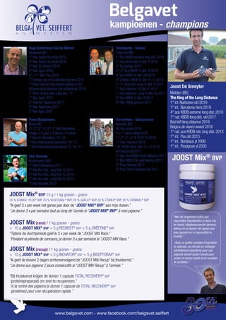 Melden (BE)
The King of the Long Distance
1° int.Narbonne old 2018
1° int. Barcelona hens 2018
4° ace KBDB extreme long dist.2018
1° nat.KBDB long dist.old 2017
Best loft long distance 2016
Belgica de weerd award 2016
1° nat.ace KBDB extr.long dist.2013
1° int. Pau old 2015
1° int. Bordeaux yl 2006
1° int. Perpignan yl 2003
Joost De Smeyter
JOOST Mix®
BVP 15 g / 1 kg granen - grains
20 % EUREKA+
PLUS®
BVP, 20 % VEGETURAL®
BVP, 20 % GARLIC®
BVP, 20 % TZUREX®
BVP, 20 % CERBIVAL®
BVP
“Ik geef 3 x per week het ganse jaar door de “JOOST MIX®
BVP” aan mijn duiven.”
“Je donne 3 x par semaine tout au long de l’année le “JOOST MIX®
BVP“ à mes pigeons.”
JOOST Mix (race) / 1 kg granen - grains
= 15 g JOOST MIX®
BVP + 5 g REDBEET®
BVP + 5 g CRËETINE®
BVP
“Tijdens de vluchtperiode geef ik 3 x per week de “JOOST MIX Race.”
“Pendant la période de concours, je donne 3 x par semaine le “JOOST MIX Race.”
JOOST Mix (recup) / 1 kg granen - grains
= 15 g JOOST MIX®
BVP + 5 g INOVATOR®
BVP + 5 g BICEPTORAX®
BVP
“Ik geef de duiven 2 dagen achtereenvolgend de “JOOST MIX Recup” bij thuiskomst.”
“Je donne aux pigeons 2 jours consécutifs le “JOOST MIX Recup” à l’arrivée.”
“Bij thuiskomst krijgen de duiven 1 capsule TOTAL RECOVERY®
BVP
(proteïnepreparaat) om snel te recupereren.”
“A la rentré des pigeons je donne 1 capsule de TOTAL RECOVERY®
BVP
(protéines) pour une récupération rapide.”
Belgavet
www.belgavet.com - www.facebook.com/belgavet.seiffert
“Met dit uitgebreid buffet aan
natuurlijke ingrediënten is deze mix
de ideaal uitgebalanceerde samens-
telling om je duiven het ganse jaar
door gezond en in topconditie te
houden.”
kampioenen - champions
JOOST Mix®
BVP
“Avec ce buffet complet d’ingrédien-
ts naturels, ce mix est un mélange
parfaitement équilibrée pour vos
pigeons durant toute l’année pour
rester en bonne santé et en excellen-
te condition.”
Hugo Batenburg-Van De Merwe
Klaaswaal (NL)
1° Nat.Asduif zlu whzb 2018
6° Nat.Asduif zlu whzb 2018
2° Nat. St.Vincent 2018
9° Nat.Agen 2018
9°, 11 ° Nat. Pau 2018
1° Europe cup of la colombe joyeuse 2018
1° Pipa internat. Iatp overall ranking 2018
Emperor long distance the netherlands 2018
1° Prov. Champ extr. Long dist.‘17
1° Nat.Agen 2017
2° Internat. Narbonne 2017
2° Nat. Narbonne 2017
5° Nat.Agen 2017
Dirk Deroose
Kruishoutem (BE)
1° Nat Chateauroux 2017
2° Nat Ace Extr. Long Dist.YL 2017
8° Nat Ace Extr. Long Dist.YL 2016
7° Nat Ace Extr. Long Dist.YL 2015
1° Nat Bourges 2013
Frans Bungeneers
Ranst (BE)
1°, 2°, 2°, 4°, 6°, 7° Nat. Barcelona
Wings: 2 X gold, 2 X Brons, 1 X silver
1°Ace Int. Barcelona ‘15-’16
1°Ace International Barcelona ‘16-’17
1°Ace International Barcelona’15-’16-’17
Vandeputte - Kubica
Cuesmes (BE)
1° Ace KBDB extreme long dist. 2018
1° Ace provincial ½ dist.Yl 2018
2° As olympic 2018
2°, 6° Ace KBDB ½ dist.Yl 2018
6° Ace KBDB ½ dist. Old 2018
4° Champ. KBDB ½ dist.Yl + o 2018
1°, 2° Ace prov. Long ½ dist.Yl 2017
1° Ace interprov. ½ Dist.Yl 2017
1° Ace interprov. Long ½ dist.Yo 2017
4° Ace KBDB ½ dist.Yl 2017
8° Nat. KBDB general 2017
Van hertem - Schuurmans
Neerpelt (BE)
60 first prices 2018
7 x 1° Sector West 2018
1°, 2°, 3°, 4° of 2757 Yo 2018
1° Prov. Sourdun 2018
19° KBDB Short Dist.Yl + O 2018
64 first prices 2017
2° Nat.Ace KBDB Short Distance 2017
3° Nat. KBDB Old and Yearling 2017
5° Prov. General 2017
3° Prov. Short Distance Old 2017
1987 - 2019
 