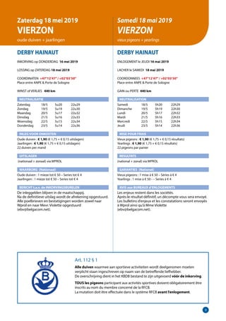 9
DERBY HAINAUT
INKORVING op DONDERDAG 16 mei 2019
LOSSING op ZATERDAG 18 mei 2019
COORDINATEN +47°12’47”/ +02°03’50”
Place entre ANPE & Porte de Sologne
WINST of VERLIES 	 440 km
NEUTRALISATIE
Zaterdag	   18/5	 5u20	 22u29
Zondag	   19/5	 5u19	 22u30
Maandag	   20/5	 5u17	 22u32
Dinsdag	   21/5	 5u16	 22u33
Woensdag	   22/5	 5u15	 22u34
Donderdag	   23/5	 5u14	 22u36
INLEG VOOR ONKOSTEN
Oude duiven : € 1,90 (€ 1,75 + € 0,15 uitslagen)
Jaarlingen : € 1,90 (€ 1,75 + € 0,15 uitslagen)		
22 duiven per mand
UITSLAGEN
(nationaal + zonaal) via WPROL
WAARBORG (Nationaal)
Oude duiven : 1 mieze tot € 50 – Series tot € 4
Jaarlingen : 1 mieze tot € 50 – Series tot € 4
BERICHT t.a.v. de INKORVINGSBURELEN
De inleggelden blijven in de maatschappij. 	
Na de definitieve uitslag wordt de afrekening opgestuurd.	
Alle poelbrieven en bestatigingen worden zowel naar
Wprol en naar Mevr. Violette opgestuurd 		
(ebv@belgacom.net).				
	
DERBY HAINAUT
ENLOGEMENT le JEUDI 16 mai 2019
LACHER le SAMEDI 18 mai 2019
COORDONNEES +47°12’47”/ +02°03’50”
Place entre ANPE & Porte de Sologne
GAIN ou PERTE 440 km
NEUTRALISATION
Samedi	   18/5	 5h20	 22h29
Dimanche	   19/5	 5h19	 22h30
Lundi	   20/5	 5h17	 22h32
Mardi	   21/5	 5h16	 22h33
Mercredi	   22/5	 5h15	 22h34
Jeudi	   23/5	 5h14	 22h36
MISE POUR FRAIS
Vieux pigeons : € 1,90 (€ 1,75 + € 0,15 résultats)
Yearlings : € 1,90 (€ 1,75 + € 0,15 résultats)
22 pigeons par panier
RESULTATS
(national + zonal) via WPROL
GARANTIES	(National)
Vieux pigeons : 1 mise à € 50 – Séries à € 4		
Yearlings : 1 mise à € 50 - – Series à € 4
AVIS aux BUREAUX d’ENLOGEMENTS
Les enjeux restent dans les sociétés.
Après le résultat définitif, un décompte vous sera envoyé.
Les bulletins d’enjeux et les constatations seront envoyés
à Wprol ainsi qu’à Mme Violette
(ebv@belgacom.net).	
Art. 112 § 1
Alle duiven waarmee aan sportieve activiteiten wordt deelgenomen moeten
­verplicht staan ingeschreven op naam van de betreffende liefhebber.
De overschrijving dient in het KBDB bestand te zijn uitgevoerd vóór de inkorving.
TOUS les pigeons participant aux activités sportives doivent obligatoirement être
inscrits au nom du membre concerné de la RFCB.
La mutation doit être effectuée dans le système RFCB avant l’enlogement.
Zaterdag 18 mei 2019
VIERZON
oude duiven + jaarlingen
Samedi 18 mai 2019
VIERZON
vieux pigeons + yearlings
 
