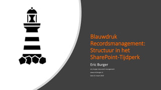 Blauwdruk
Recordsmanagement:
Structuur in het
SharePoint-Tijdperk
Eric Burger
eric burger document management
www.ericburger.nl
Zeist 21 maart 2019
 