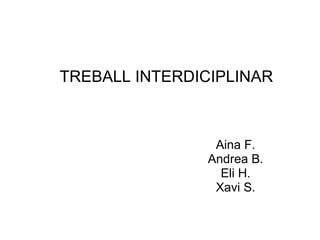 TREBALL INTERDICIPLINAR Aina F. Andrea B.  Eli H. Xavi S. 