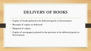 DELIVERY OF BOOKS
• Copies of books printed to be delivered gratis to Government.
• Receipts of copies so delivered
• Disposal of copies.
• Copies of newspapers printed in the province to be delivered gratis to
Government
 