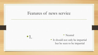 Features of news service
•1. • Neutral
• It should not only be impartial
but be seen to be impartial
 
