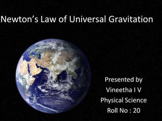 Newton’s Law of Universal Gravitation
Presented by
Vineetha I V
Physical Science
Roll No : 20
 
