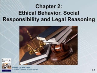 Business Law, Sixth Edition
© 2019 BVT Publishing. All rights reserved.
S-1
Chapter 2:
Ethical Behavior, Social
Responsibility and Legal Reasoning
 