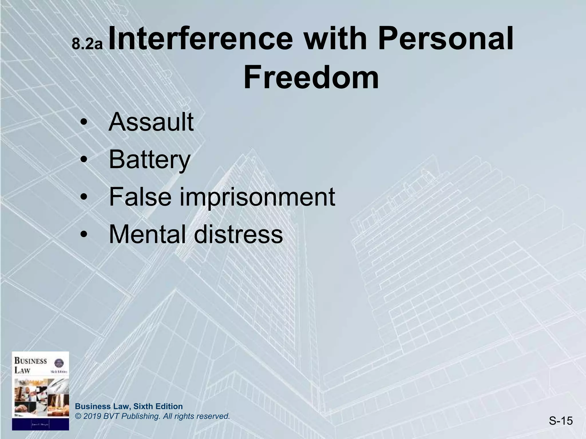 Business Law, Sixth Edition
© 2019 BVT Publishing. All rights reserved.
S-15
8.2a Interference with Personal
Freedom
• Assault
• Battery
• False imprisonment
• Mental distress
 
