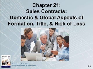Business Law, Sixth Edition
© 2019 BVT Publishing. All rights reserved.
S-1
Chapter 21:
Sales Contracts:
Domestic & Global Aspects of
Formation, Title, & Risk of Loss
 