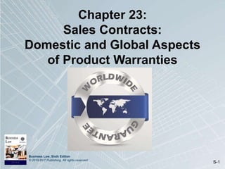 Business Law, Sixth Edition
© 2019 BVT Publishing. All rights reserved.
S-1
Chapter 23:
Sales Contracts:
Domestic and Global Aspects
of Product Warranties
 