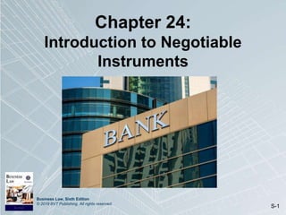 Business Law, Sixth Edition
© 2019 BVT Publishing. All rights reserved.
S-1
Chapter 24:
Introduction to Negotiable
Instruments
 