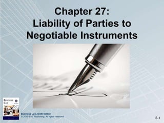 Business Law, Sixth Edition
© 2019 BVT Publishing. All rights reserved.
S-1
Chapter 27:
Liability of Parties to
Negotiable Instruments
 