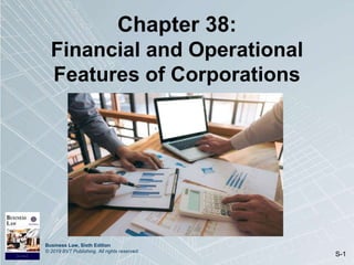 Business Law, Sixth Edition
© 2019 BVT Publishing. All rights reserved.
S-1
Chapter 38:
Financial and Operational
Features of Corporations
 