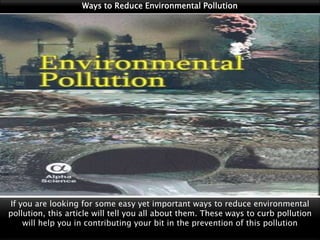 Ways to Reduce Environmental Pollution

If you are looking for some easy yet important ways to reduce environmental
pollution, this article will tell you all about them. These ways to curb pollution
will help you in contributing your bit in the prevention of this pollution

 