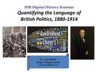 IHR Digital History Seminar
Quantifying the Language of
 British Politics, 1880-1914




            Dr. Luke Blaxill:
         King’s College London
          Luke.blaxill@kcl.ac.uk
                                   1
 