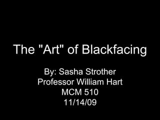 The &quot;Art&quot; of Blackfacing By: Sasha Strother Professor William Hart MCM 510 11/14/09 
