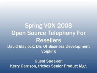 Spring VON 2008 Open Source Telephony For Resellers David Blaylock, Dir. Of Business Development Voiplink Guest Speaker: Kerry Garrison, trixbox Senior Product Mgr. 