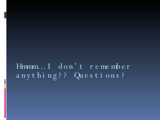 Hmmm… I don’t remember anything?? Questions?   