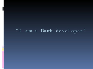 “ I am a Dumb developer” 
