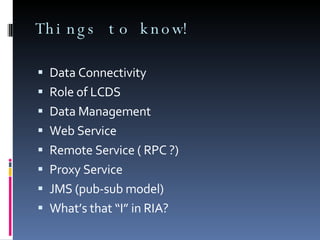 Things to know! Data Connectivity Role of LCDS Data Management Web Service Remote Service ( RPC ?) Proxy Service  JMS (pub-sub model) What’s that “I” in RIA? 