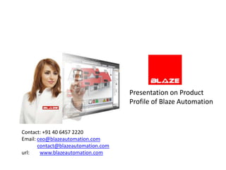 Presentation on Product
                                     Profile of Blaze Automation


Contact: +91 40 6457 2220
Email: ceo@blazeautomation.com
       contact@blazeautomation.com
url:    www.blazeautomation.com
 
