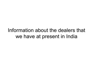 Information about the dealers that
    we have at present in India
 