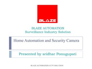 BLAZE AUTOMATION
      Surveillance Industry Solution

Home Automation and Security Camera


  Presented by sridhar Ponugupati


         BLAZE AUTOMATION CCTV SOLUTION
 