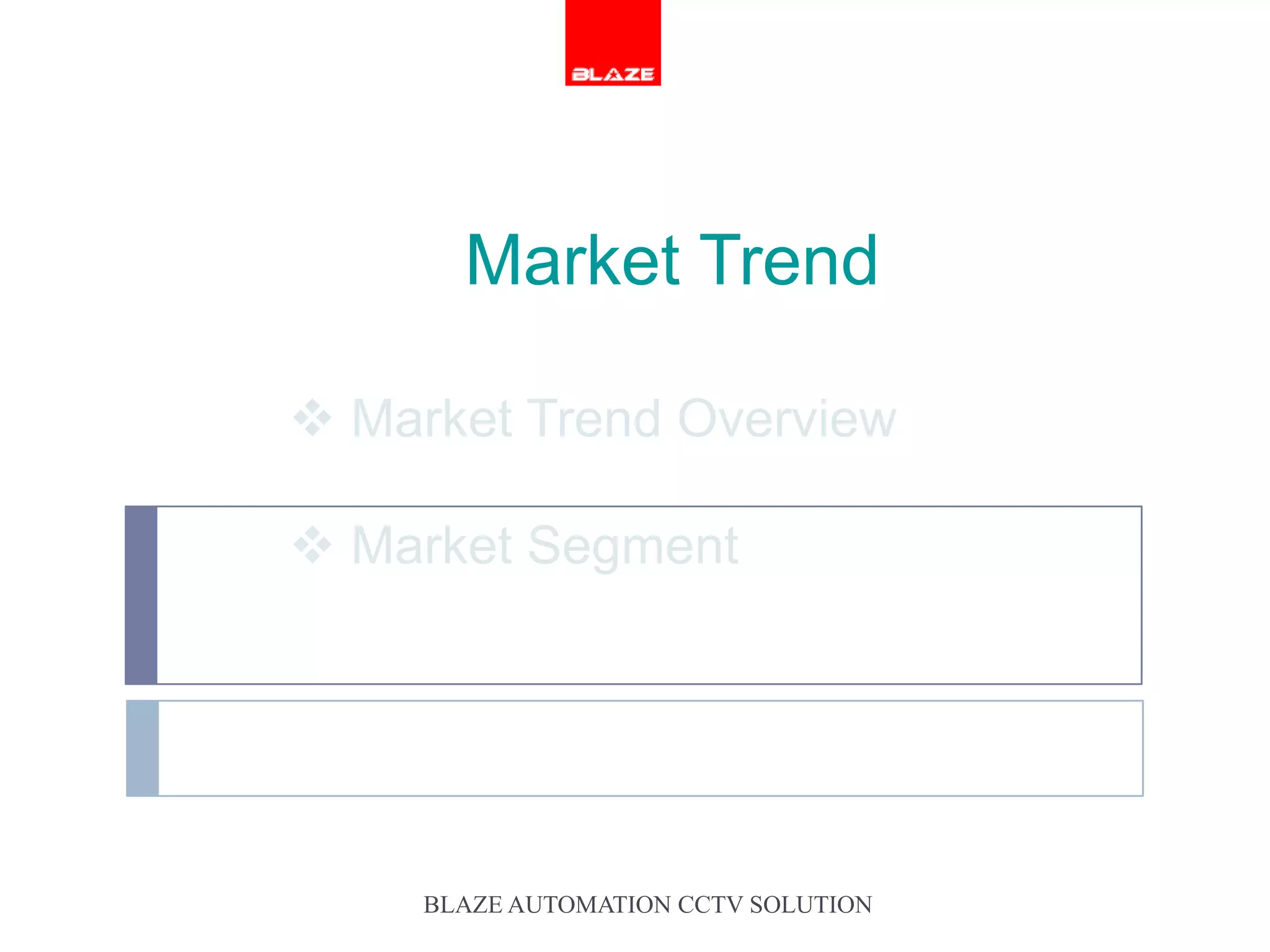 Market Trend

 Market Trend Overview

 Market Segment




     BLAZE AUTOMATION CCTV SOLUTION
 