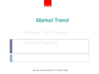 Market Trend

 Market Trend Overview

 Market Segment




     BLAZE AUTOMATION CCTV SOLUTION
 