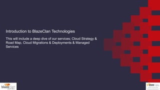 Introduction to BlazeClan Technologies
This will include a deep dive of our services; Cloud Strategy &
Road Map, Cloud Migrations & Deployments & Managed
Services
 