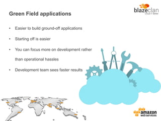 Green Field applications
• Easier to build ground-off applications
• Starting off is easier
• You can focus more on development rather
than operational hassles
• Development team sees faster results
 