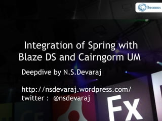 Integration of Spring with
Blaze DS and Cairngorm UM
Deepdive by N.S.Devaraj

http://nsdevaraj.wordpress.com/
twitter : @nsdevaraj
 