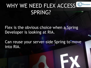 WHY WE NEED FLEX ACCESS
        SPRING?

Flex is the obvious choice when a Spring
Developer is looking at RIA.

Can reuse your server-side Spring to move
into RIA.
 