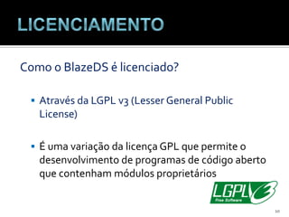 LicenciamentoComo o BlazeDS é licenciado?Através da LGPL v3 (Lesser General PublicLicense)É uma variação da licença GPL que permite o desenvolvimento de programas de código aberto que contenham módulos proprietários10