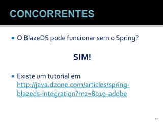 ConcorrentesO BlazeDS pode funcionar sem o Spring? SIM!Existe um tutorial em http://java.dzone.com/articles/spring-blazeds-integration?mz=8019-adobe12