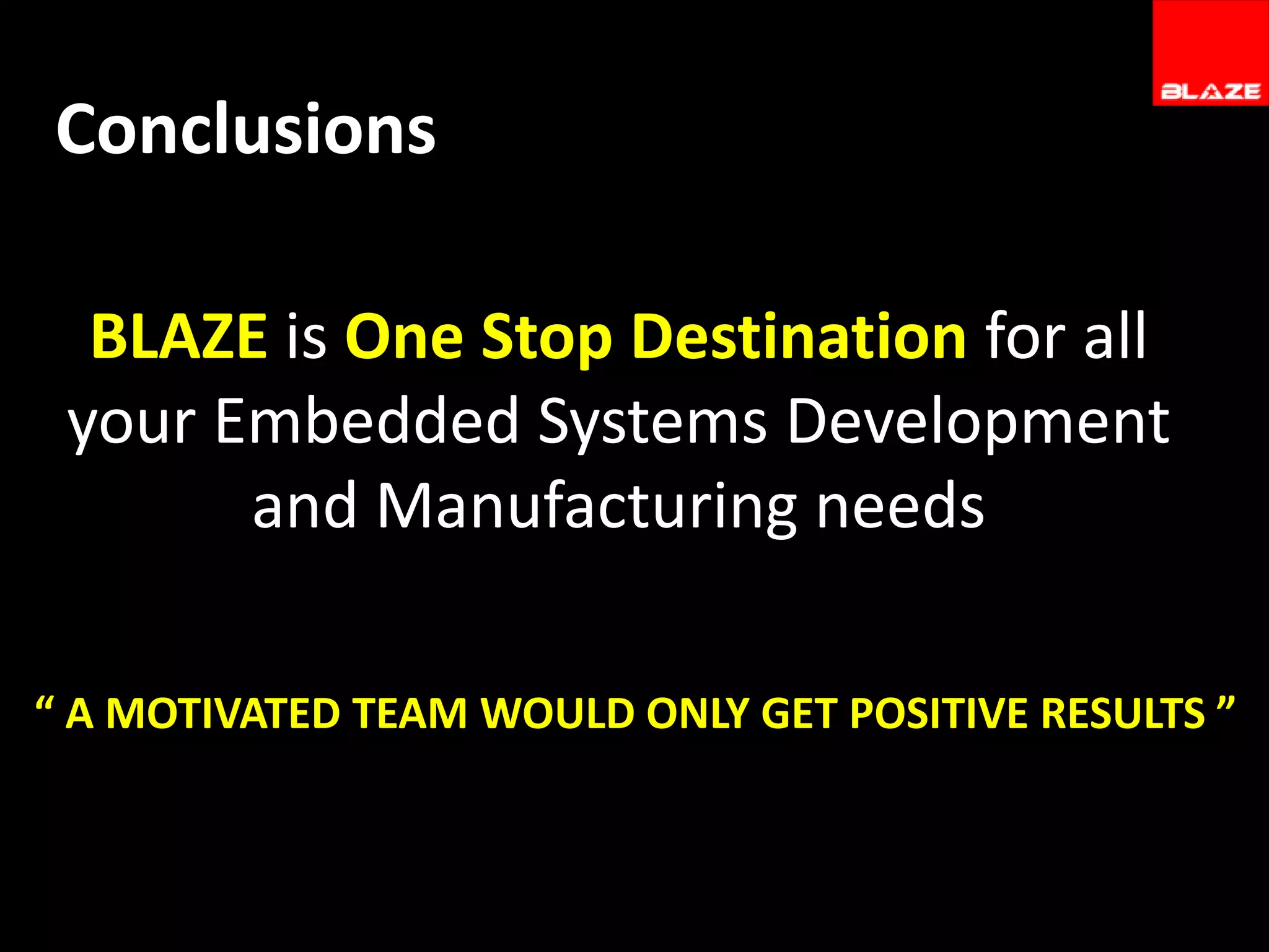 Conclusions
BLAZE is One Stop Destination for all
your Embedded Systems Development
and Manufacturing needs
“ A MOTIVATED TEAM WOULD ONLY GET POSITIVE RESULTS ”

 