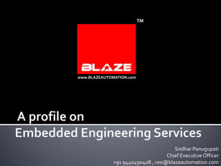 TM

www.BLAZEAUTOMATION.com

Sridhar Ponugupati
Chief Executive Officer
+91 9440490408 , ceo@blazeautomation.com

 