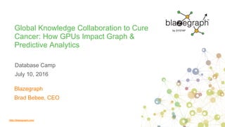 http://blazegraph.com/http://blazegraph.com/
Global Knowledge Collaboration to Cure
Cancer: How GPUs Impact Graph &
Predictive Analytics
Database Camp
July 10, 2016
Blazegraph
Brad Bebee, CEO
 