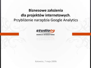 Biznesowe założenia dla projektów internetowych. Przybliżenie narzędzia Google Analytics Katowice, 7 maja 2009r. 