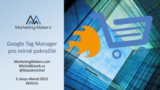 Google Tag Manager
pro mírně pokročilé
MarketingMakers.net
MichalBlazek.cz
@blazekmichal
E-shop víkend 2015
#ESV15
 