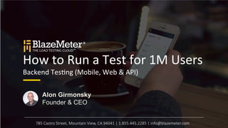 How 
to 
Run 
a 
Test 
for 
1M 
Users 
Backend 
Tes6ng 
(Mobile, 
Web 
& 
API) 
Alon Girmonsky 
Founder & CEO 
785 Castro Street, Mountain View, CA 94041 | 1.855.445.2285 | info@blazemeter.com 
 