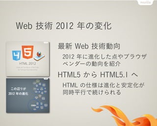 Web 技術 2012 年の変化

      最新 Web 技術動向
       2012 年に進化した点やブラウザ
       ベンダーの動向を紹介
      HTML5 から HTML5.1 へ
       HTML の仕様は進化と安定化が
       同時平行で続けられる
 