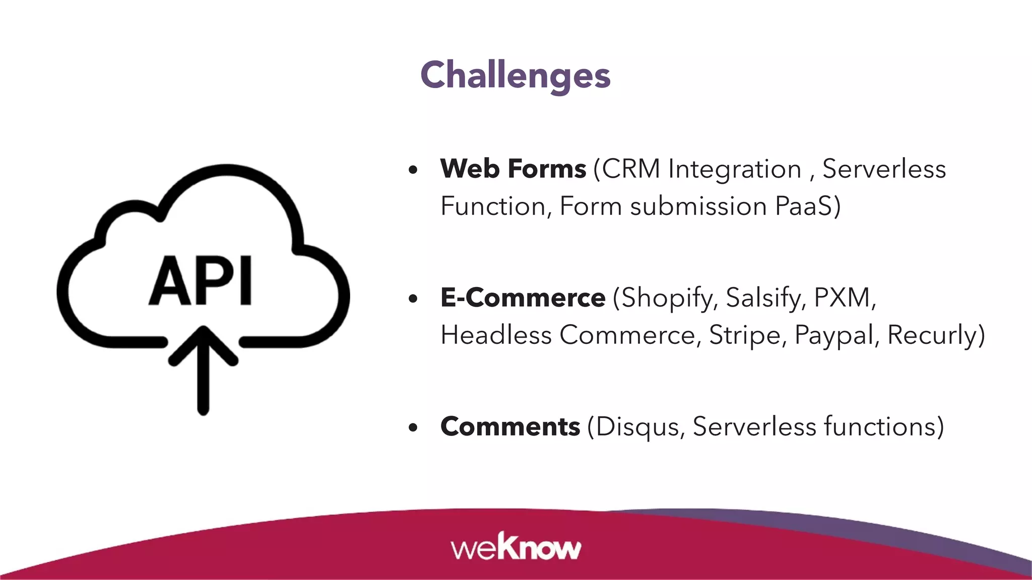Challenges
• Web Forms (CRM Integration , Serverless
Function, Form submission PaaS)
• E-Commerce (Shopify, Salsify, PXM,
Headless Commerce, Stripe, Paypal, Recurly)
• Comments (Disqus, Serverless functions)
 