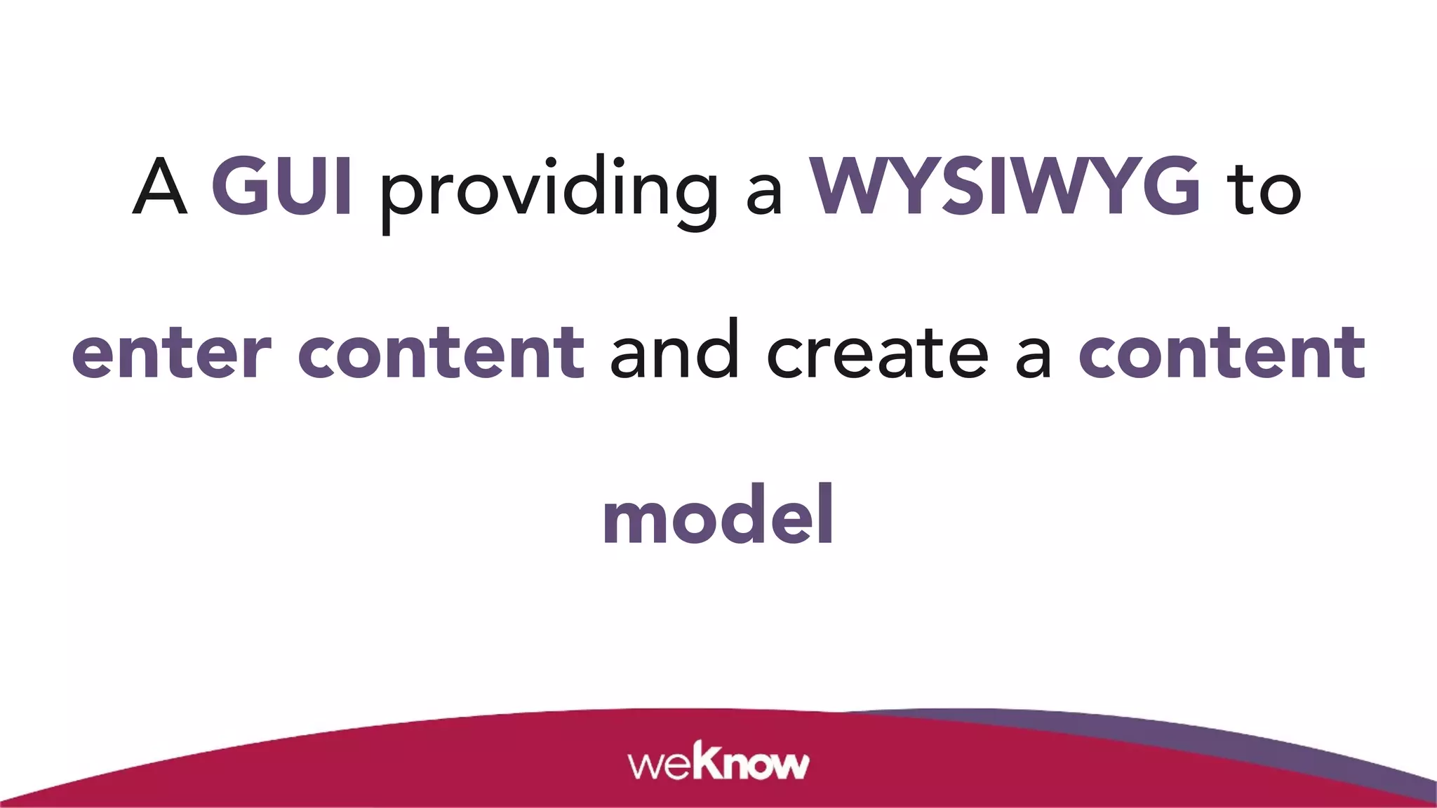 A GUI providing a WYSIWYG to
enter content and create a content
model
 