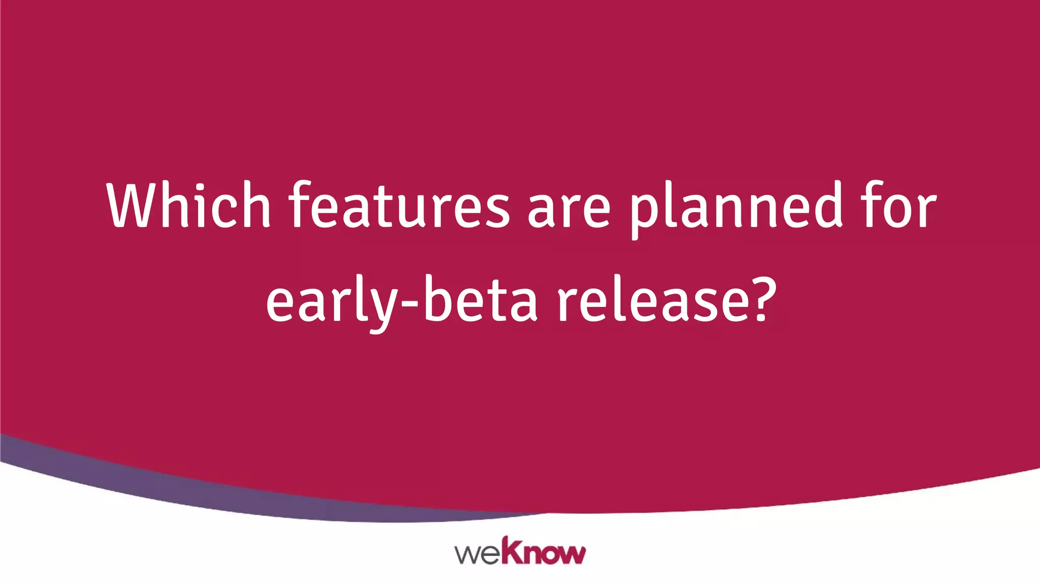 Which features are planned for
early-beta release?
 