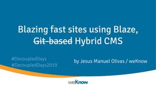 Blazing fast sites using Blaze,
Git-based Hybrid CMS
by Jesus Manuel Olivas / weKnow#DecoupledDays
#DecoupledDays2019
 