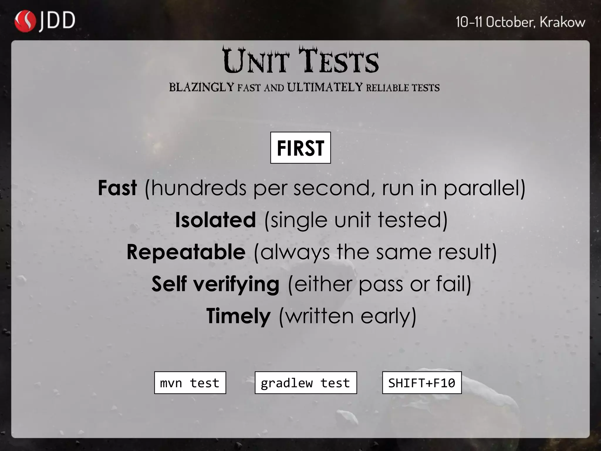 UNIT TESTS
Fast (hundreds per second, run in parallel)
Isolated (single unit tested)
Repeatable (always the same result)
Self verifying (either pass or fail)
Timely (written early)
FIRST
BLAZINGLY FAST AND ULTIMATELY RELIABLE TESTS
mvn test gradlew test SHIFT+F10
 